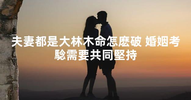 夫妻都是大林木命怎麽破 婚姻考騐需要共同堅持